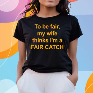 To Be Fair My Wife Thinks I’m A Fair Catch T-Shirts