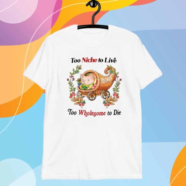 Too Niche To Live Too Wholesome To Die Shirt