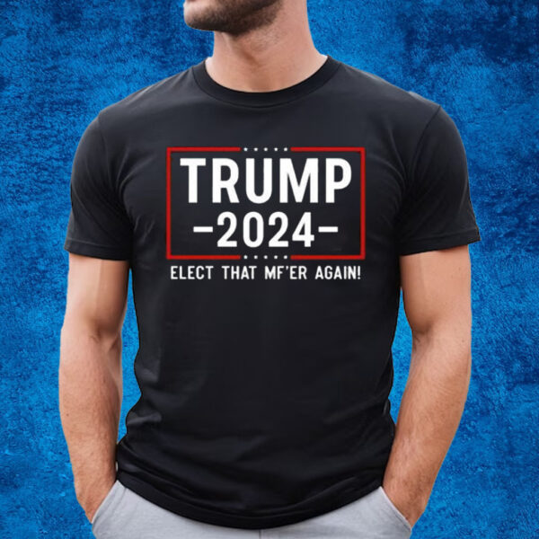 Trump 2024 Elect That Mf’er Again T-Shirt