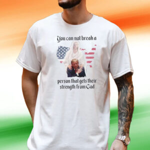 Trump You Can Not Break A Person That Gets Their Strength From God Tee Shirt