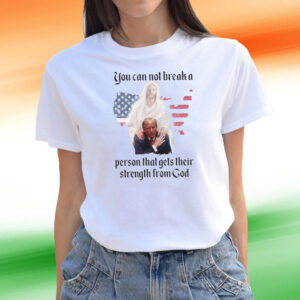 Trump You Can Not Break A Person That Gets Their Strength From God Tee Shirts