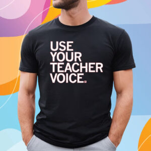 USE YOUR TEACHER VOICE SHIRT