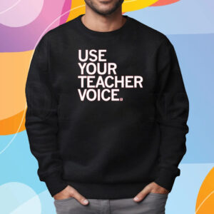 USE YOUR TEACHER VOICE SHIRT SWEATSHIRT