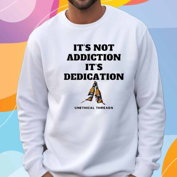 Unethical Threads It's Not Addiction It's Dedication T-Shirt