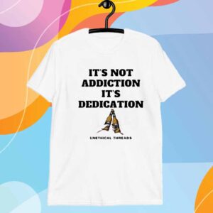 Unethical Threads It's Not Addiction It's Dedication T-Shirt