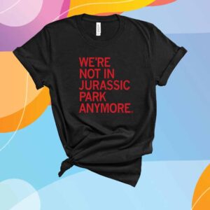 WE’RE NOT IN JURASSIC PARK ANYMORE T-SHIRT