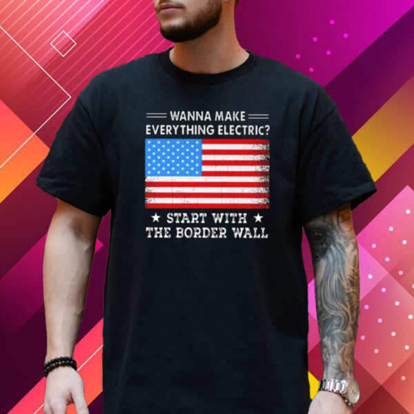 Wanna Make Everything Electric Start With The Border Wall T-Shirt