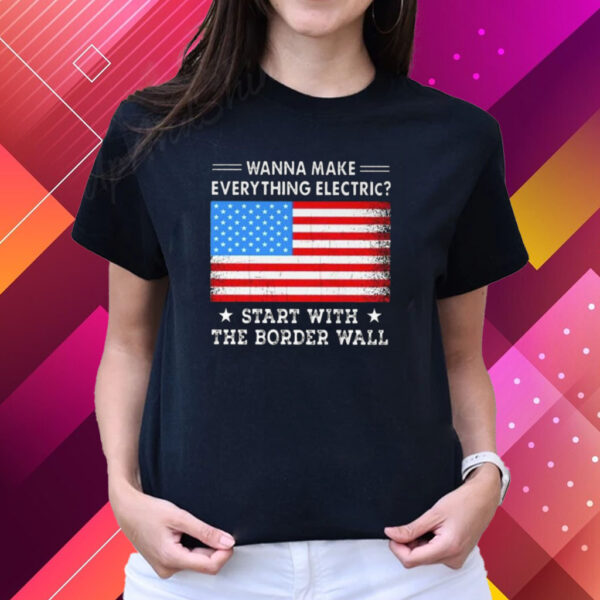 Wanna Make Everything Electric Start With The Border Wall T-Shirts