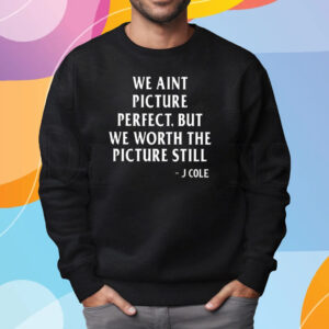 We Aint Picture Perfect But We Worth The Picture Still J Cole T-Shirt Sweatshirt