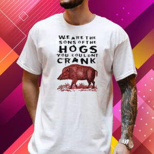 We Are The Sons Of The Hogs You Couldnt Crank T-Shirt