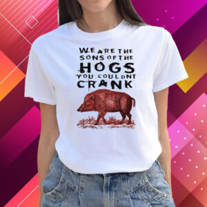 We Are The Sons Of The Hogs You Couldnt Crank T-Shirts