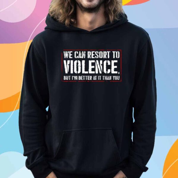 We Can Resort To Violence But I’m Better At It Than You T-Shirt