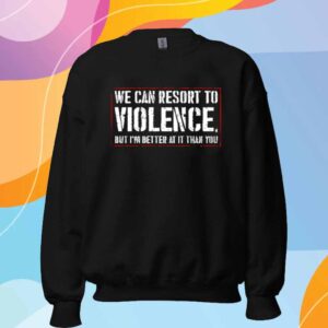 We Can Resort To Violence But I’m Better At It Than You T-Shirt