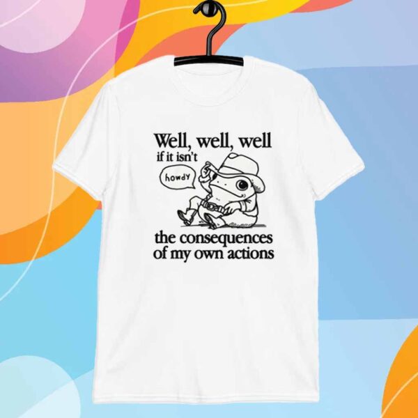 Well, Well, Well If It Isn't The Consequences Of My Actions T-Shirt