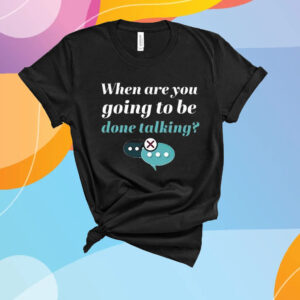 When Are You Going To Be Done Talking T-Shirt