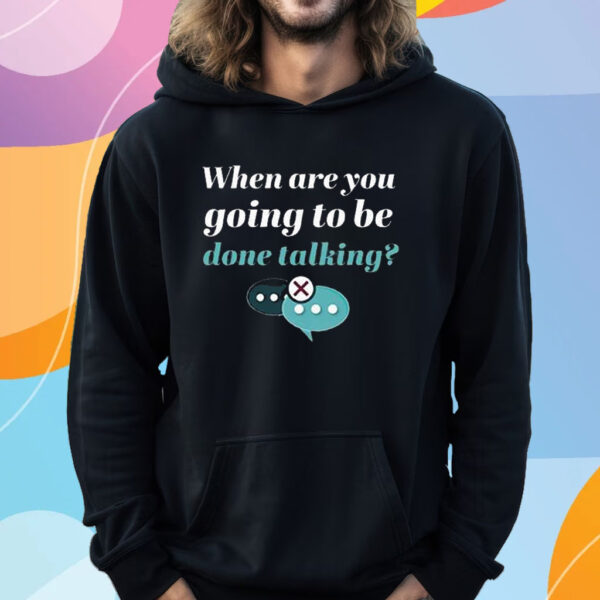 When Are You Going To Be Done Talking T-Shirt Hoodie