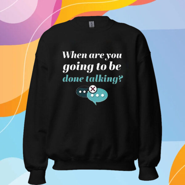 When Are You Going To Be Done Talking T-Shirt Sweatshirt