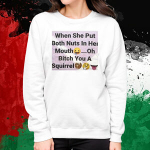 When She Put Both Nuts In Her Mouth Oh Bitch You A Squirrel T-Shirt Sweatshirt