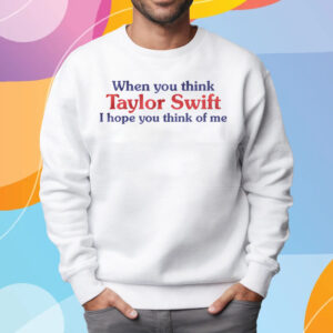 When You Think Taylor Swift I Hope You Think Of Me T Shirt Sweatshirt