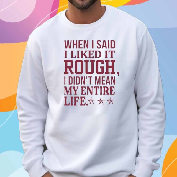 When i said i liked it rough i didn’t mean my entire life T-Shirt