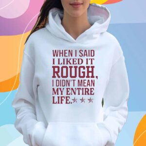 When i said i liked it rough i didn’t mean my entire life T-Shirt