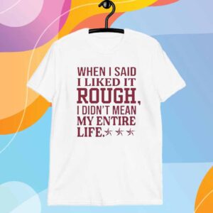 When i said i liked it rough i didn’t mean my entire life T-Shirt