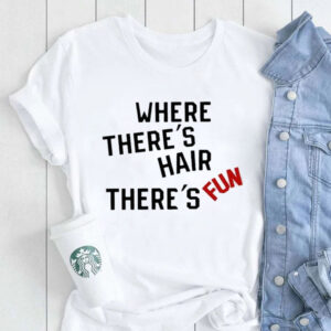 Where There’s Hair There’s Fun Shirt