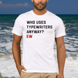 Who Uses Typewriters Anyway Ew T Shirt