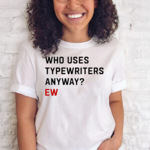 Who Uses Typewriters Anyway Ew T Shirts