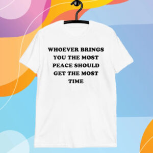 Whoever Brings You The Most Peace Should Get The Most Time T-Shirt