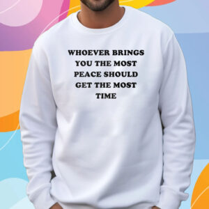 Whoever Brings You The Most Peace Should Get The Most Time T-Shirt Sweatshirt