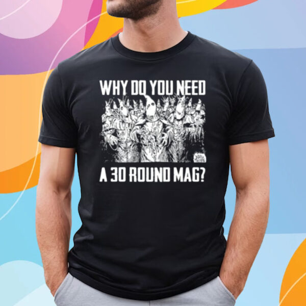 Why Do You Need A 30 Round Mag T-Shirt