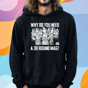 Why Do You Need A 30 Round Mag T-Shirt Hoodie