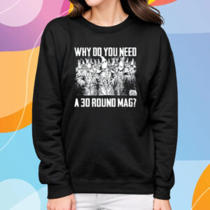 Why Do You Need A 30 Round Mag T-Shirt Sweatshirt