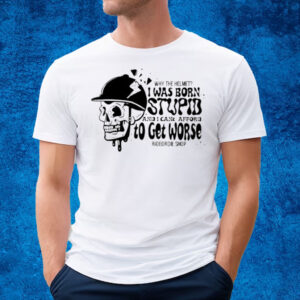 Why The Helmet I Was Born Stupid And I Cant Afford To Get Worse T-Shirt