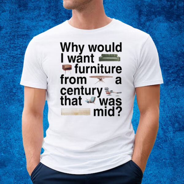 Why Would I Want Furniture From A Century That Was Mid T-Shirt