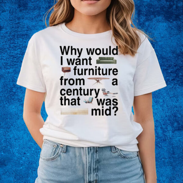 Why Would I Want Furniture From A Century That Was Mid T-Shirts