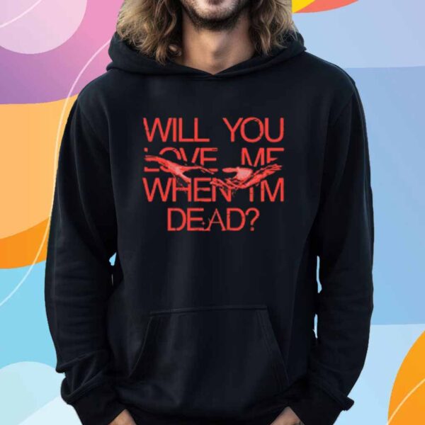 Will You Love Me When Im Dead T-Shirt