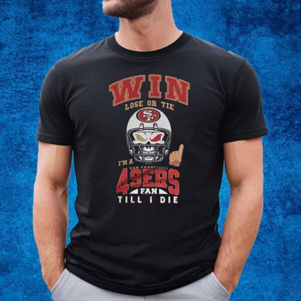 Win Lose Or Tie I’m A San Francisco 49ers Fan Till I Die T-Shirt