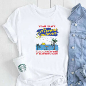 Yeah I Have Havana Syndrome Havana Great Time In Beautiful Cuba T-Shirt