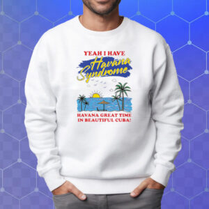 Yeah I Have Havana Syndrome Havana Great Time In Beautiful Cuba T-Shirt Sweatshirt