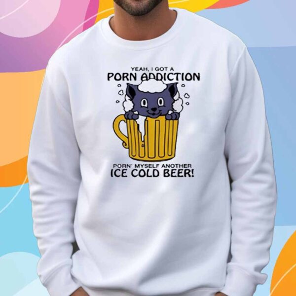 Yeah i got a porn addiction porn’ myself another ice cold beer T-Shirt