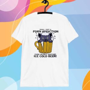 Yeah i got a porn addiction porn’ myself another ice cold beer T-Shirt