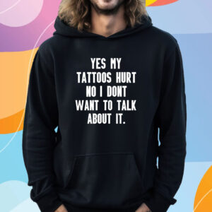 Yes My Tattoos Hurt No I Dont Want To Talk About It T-Shirt Hoodie