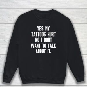 Yes My Tattoos Hurt No I Dont Want To Talk About It T-Shirt Sweatshirt