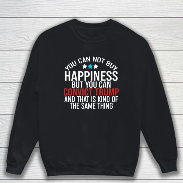 You Can Not Buy Happiness But You Can Convict Trump And That Is Kind Of The Same Thing T-Shirt Sweatshirt