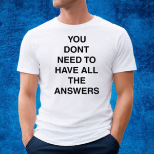 You Don't Need To Have All The Answers T-Shirt