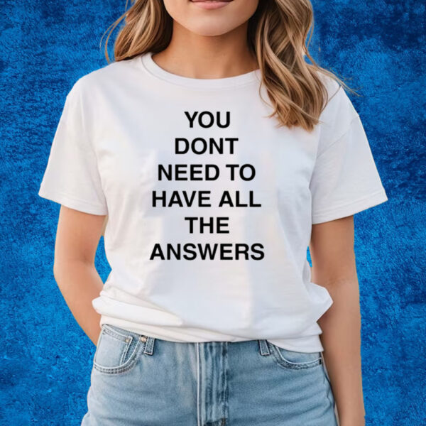 You Don't Need To Have All The Answers T-Shirts