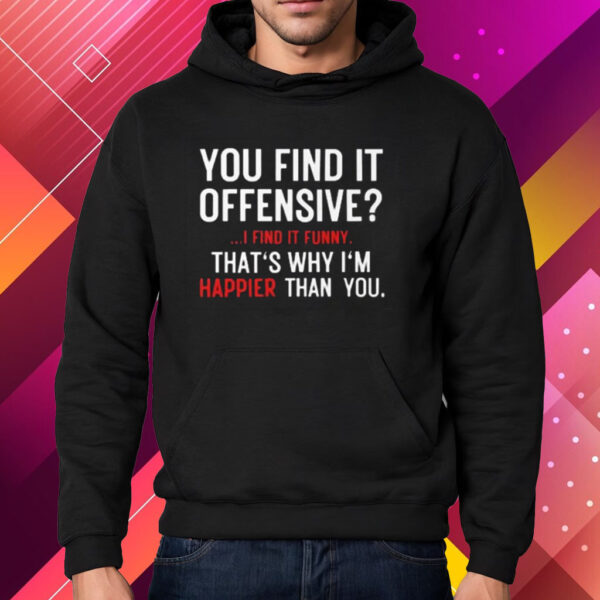 You Find It Offensive I Find It Funny That’s Why I’m Happier Than You Shirt Hoodie