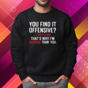 You Find It Offensive I Find It Funny That’s Why I’m Happier Than You Shirt Sweatshirt